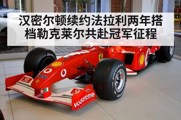 汉密尔顿续约法拉利两年搭档勒克莱尔共赴冠军征程
