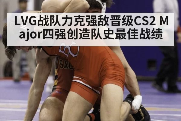 LVG战队力克强敌晋级CS2 Major四强创造队史最佳战绩