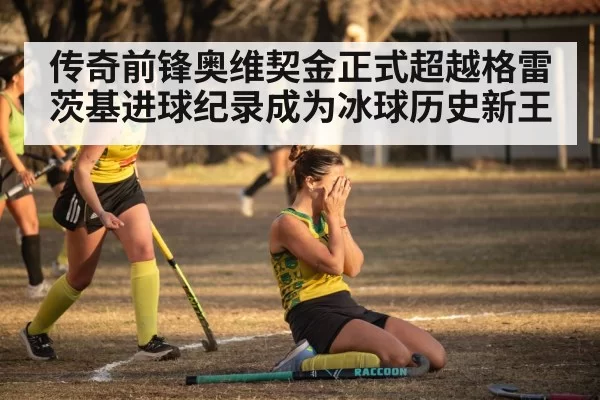 传奇前锋奥维契金正式超越格雷茨基进球纪录成为冰球历史新王