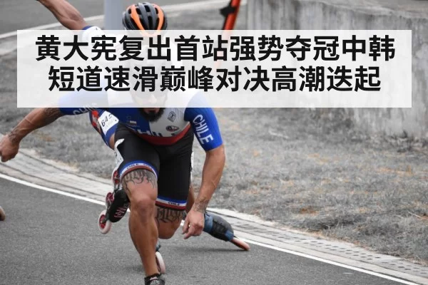 黄大宪复出首站强势夺冠中韩短道速滑巅峰对决高潮迭起