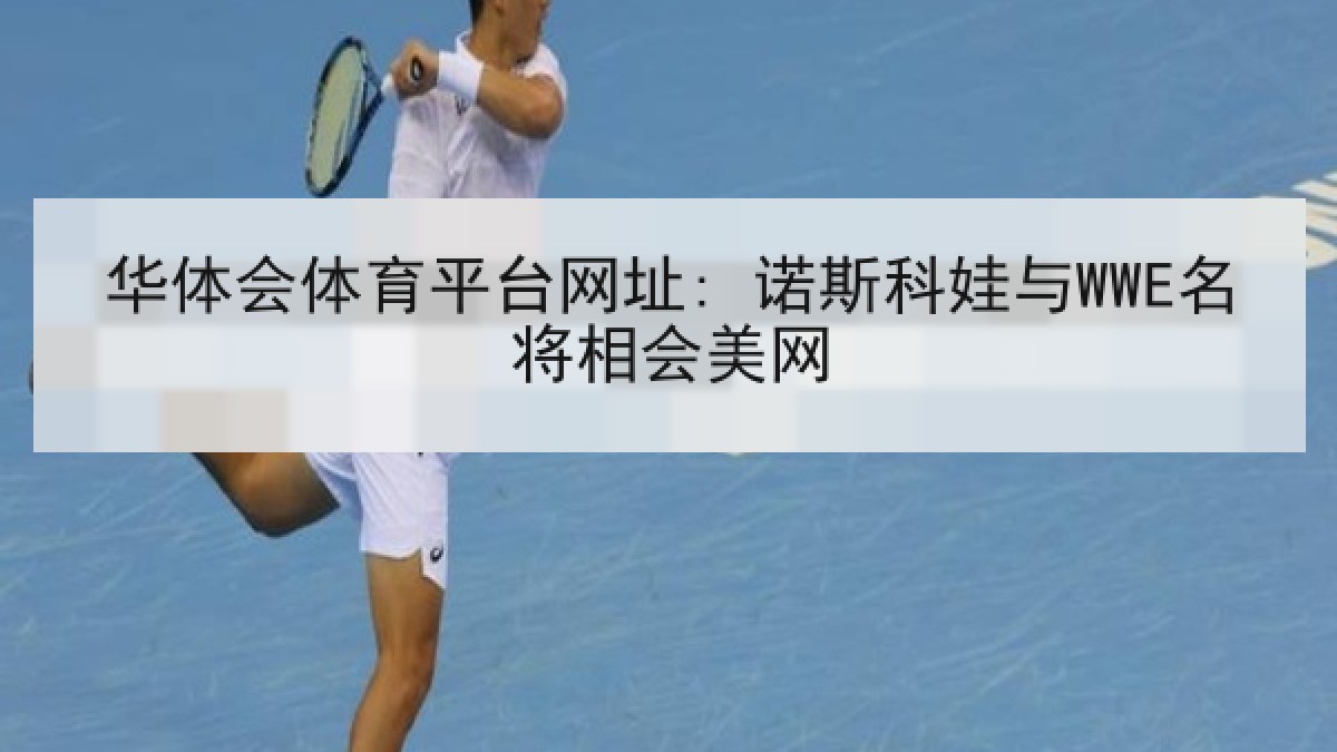 华体会体育平台网址: 诺斯科娃与WWE名将相会美网 华体会体育平台网址: 诺斯科娃与WWE名将相会美网