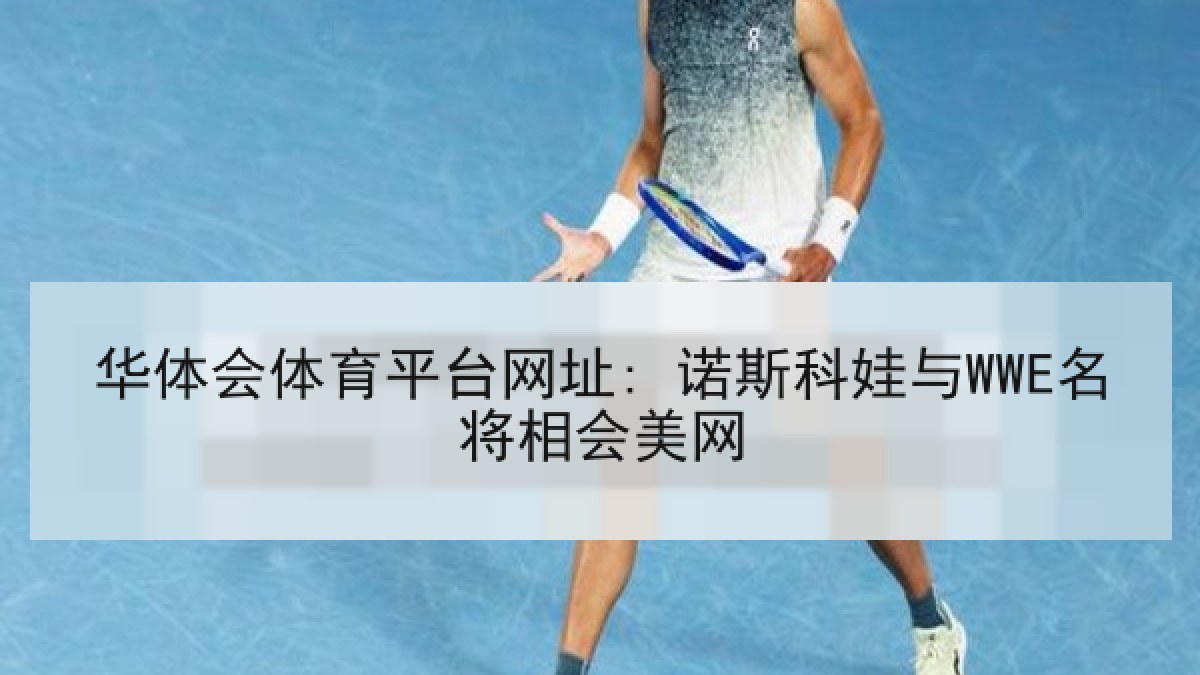 华体会体育平台网址: 诺斯科娃与WWE名将相会美网 华体会体育平台网址: 诺斯科娃与WWE名将相会美网