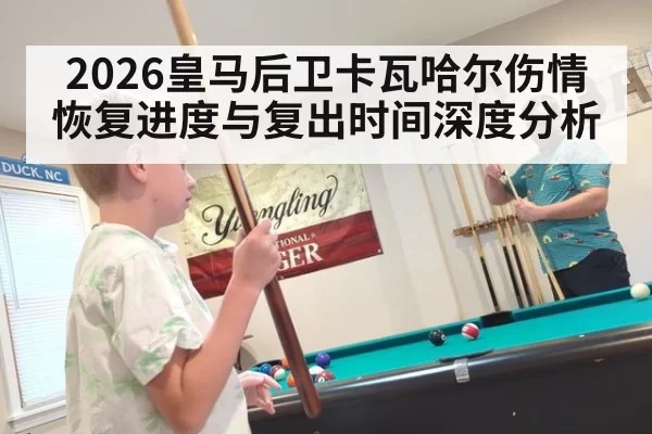 2026皇马后卫卡瓦哈尔伤情恢复进度与复出时间深度分析