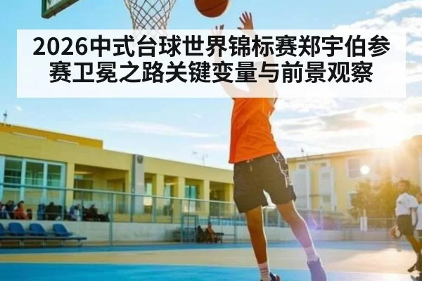 2026中式台球世界锦标赛郑宇伯参赛卫冕之路关键变量与前景观察