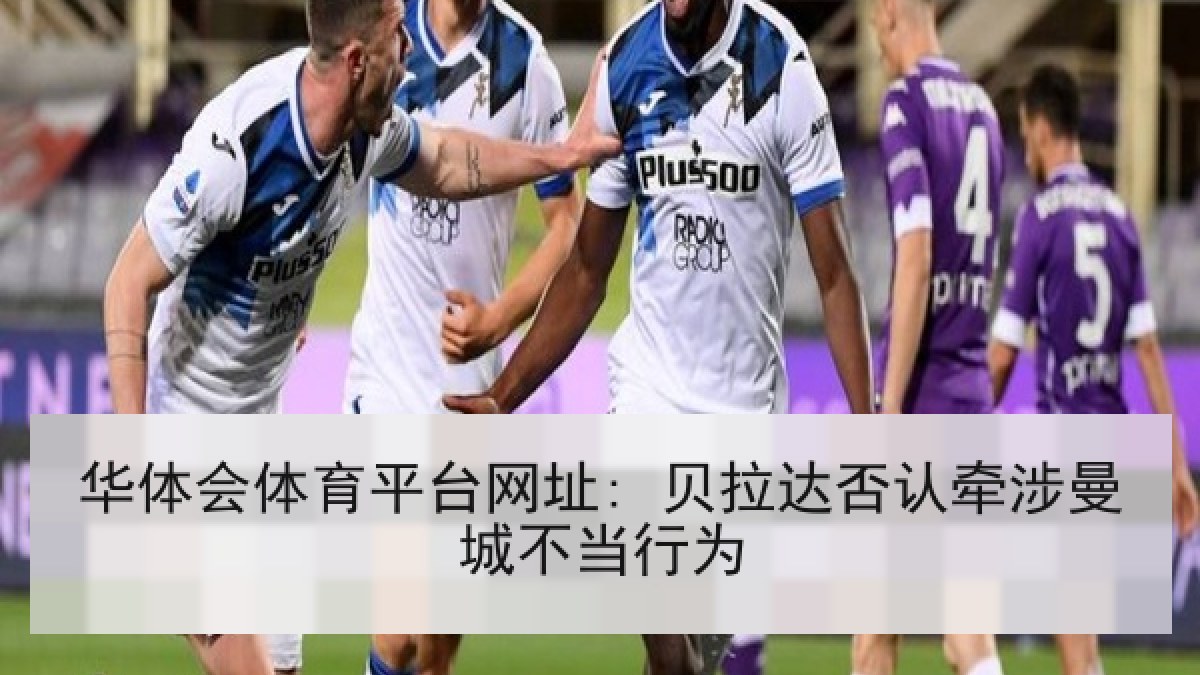 华体会体育平台网址: 贝拉达否认牵涉曼城不当行为