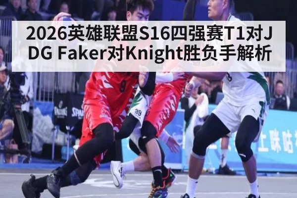 2026英雄联盟S16四强赛T1对JDG Faker对Knight胜负手解析